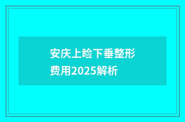 安庆上睑下垂整形费用2025解析