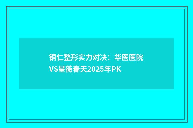 铜仁整形实力对决：华医医院VS星薇春天2025年PK