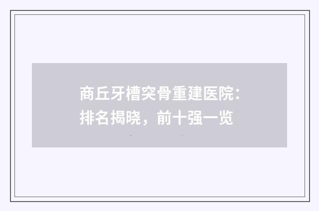 商丘牙槽突骨重建医院:排名揭晓,前十强一览