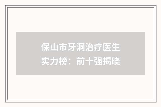 保山市牙洞治疗医生实力榜：前十强揭晓