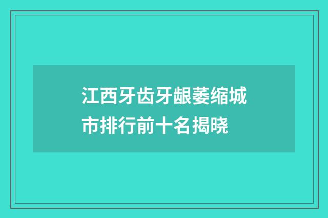 江西牙齿牙龈萎缩城市排行前十名揭晓