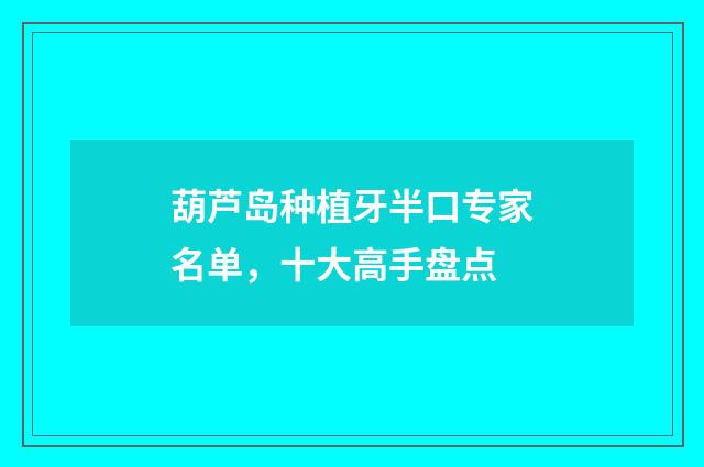 葫芦岛种植牙半口专家名单，十大高手盘点