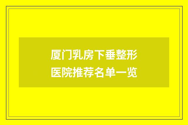 厦门乳房下垂整形医院推荐名单一览