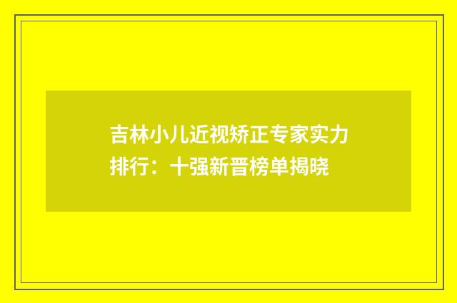 吉林小儿近视矫正专家实力排行：十强新晋榜单揭晓