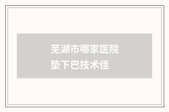 芜湖市哪家医院垫下巴技术佳