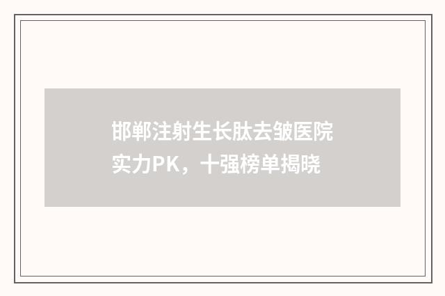邯郸注射生长肽去皱医院实力PK，十强榜单揭晓