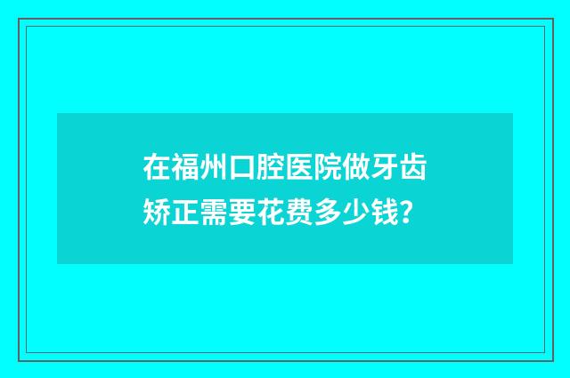 在福州口腔医院做牙齿矫正需要花费多少钱？