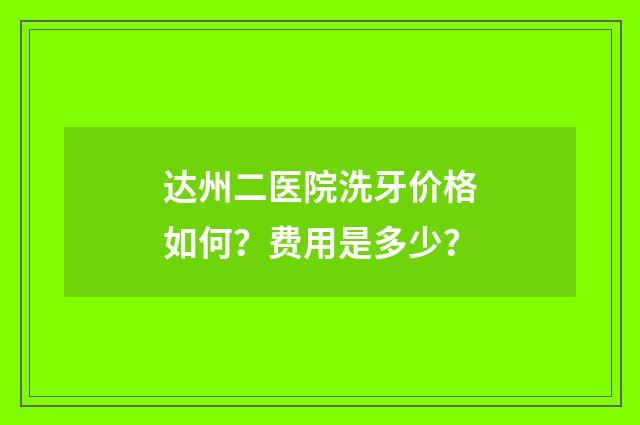 达州二医院洗牙价格如何？费用是多少？