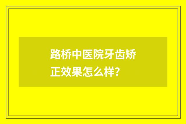 路桥中医院牙齿矫正效果怎么样？