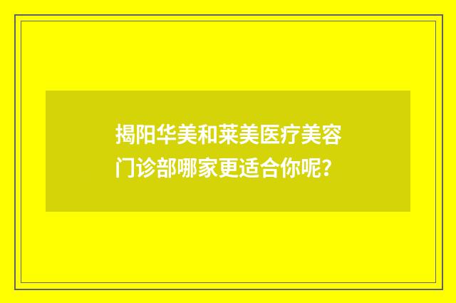揭阳华美和莱美医疗美容门诊部哪家更适合你呢？