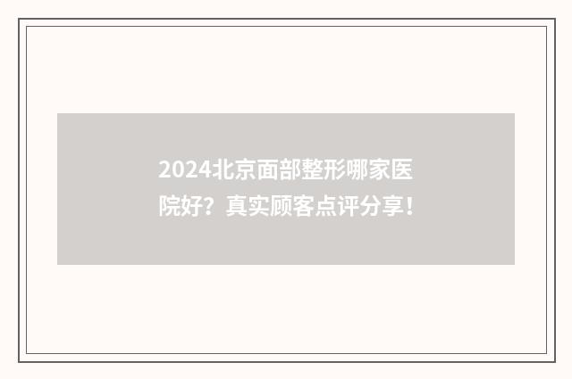 2024北京面部整形哪家医院好？真实顾客点评分享！