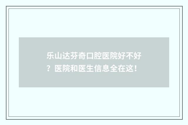 乐山达芬奇口腔医院好不好？医院和医生信息全在这！
