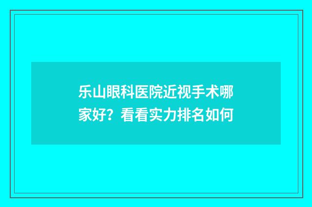 乐山眼科医院近视手术哪家好？看看实力排名如何