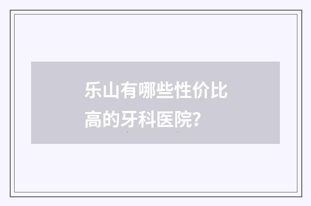 乐山有哪些性价比高的牙科医院？