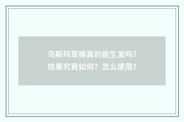 乌斯玛草棒真的能生发吗？效果究竟如何？怎么使用？
