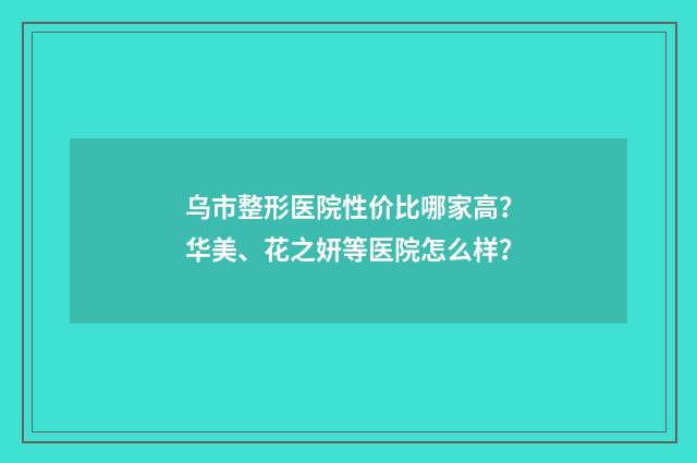 乌市整形医院性价比哪家高？华美、花之妍等医院怎么样？
