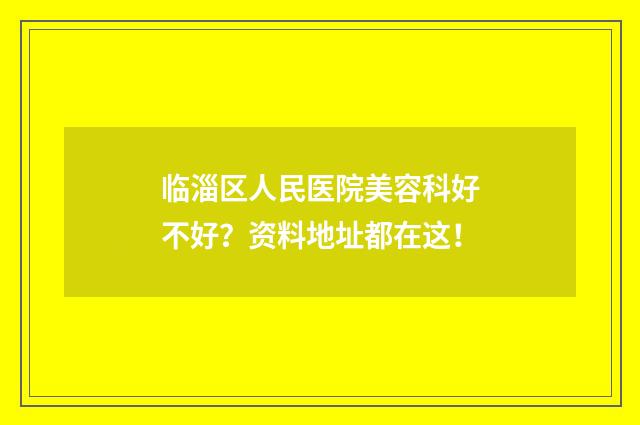 临淄区人民医院美容科好不好？资料地址都在这！