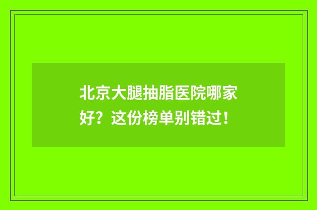 北京大腿抽脂医院哪家好？这份榜单别错过！