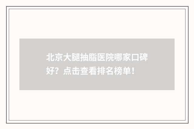 北京大腿抽脂医院哪家口碑好？点击查看排名榜单！