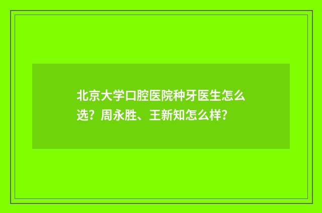 北京大学口腔医院种牙医生怎么选？周永胜、王新知怎么样？