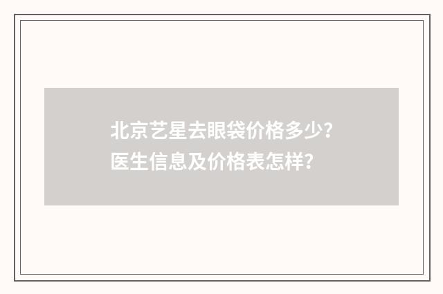 北京艺星去眼袋价格多少？医生信息及价格表怎样？
