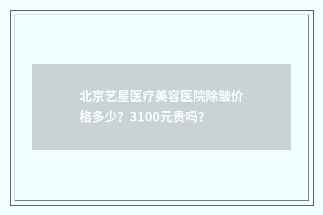 北京艺星医疗美容医院除皱价格多少？3100元贵吗？