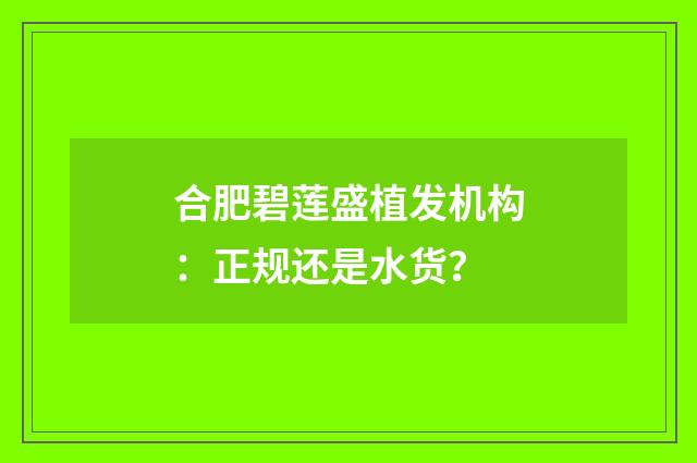 合肥碧莲盛植发机构：正规还是水货？
