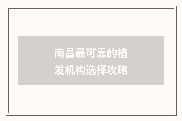 南昌最可靠的植发机构选择攻略