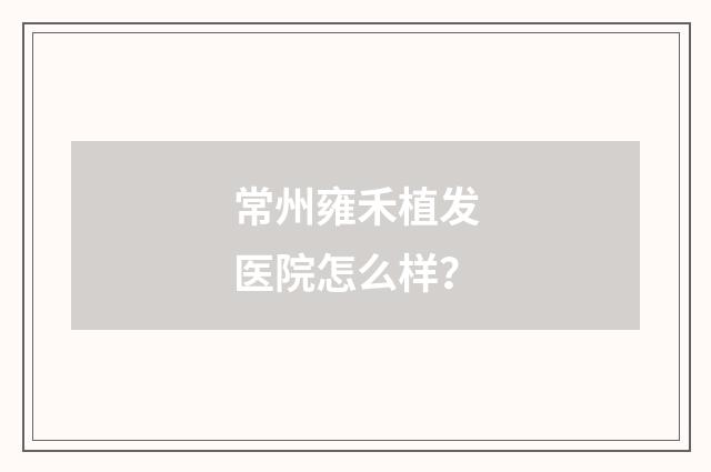 常州雍禾植发医院怎么样？