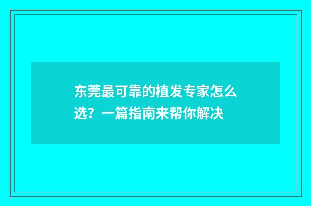 东莞最可靠的植发专家怎么选？一篇指南来帮你解决