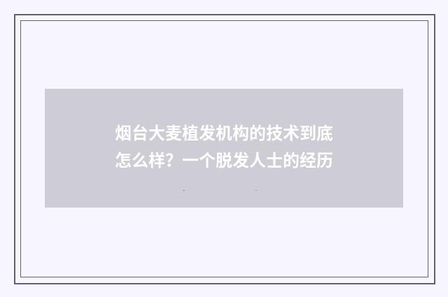 烟台大麦植发机构的技术到底怎么样?一个脱发人士的经历