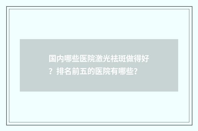 国内哪些医院激光祛斑做得好？排名前五的医院有哪些？