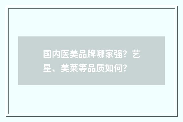 国内医美品牌哪家强？艺星、美莱等品质如何？