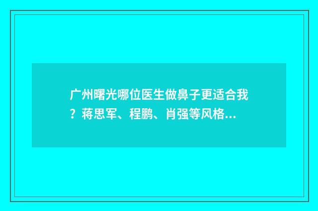 广州曙光哪位医生做鼻子更适合我？蒋思军、程鹏、肖强等风格各异！