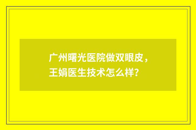 广州曙光医院做双眼皮，王娟医生技术怎么样？
