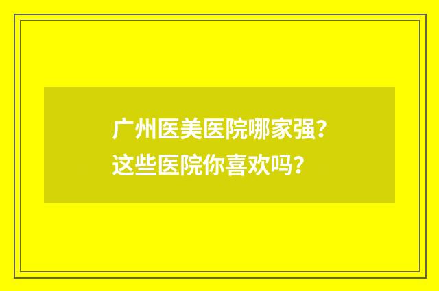 广州医美医院哪家强？这些医院你喜欢吗？