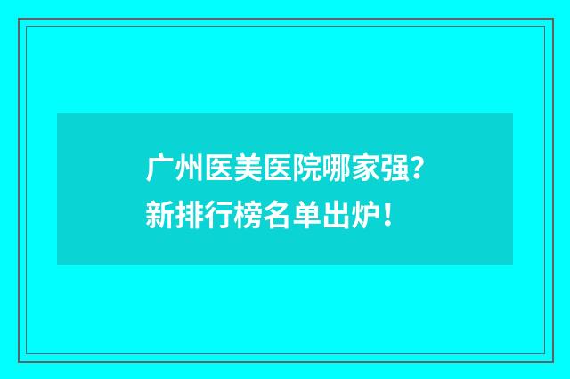 广州医美医院哪家强？新排行榜名单出炉！