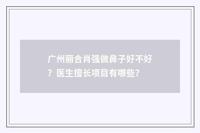 广州丽合肖强做鼻子好不好？医生擅长项目有哪些？