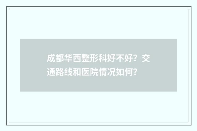 成都华西整形科好不好？交通路线和医院情况如何？