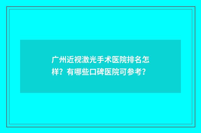 广州近视激光手术医院排名怎样？有哪些口碑医院可参考？