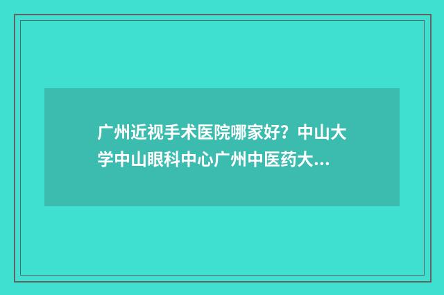 广州近视手术医院哪家好？中山大学中山眼科中心广州中医药大学第（一）附属医院怎么样？