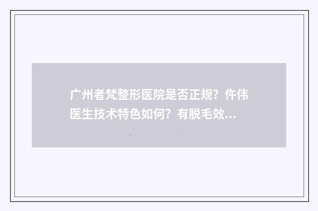 广州者梵整形医院是否正规？仵伟医生技术特色如何？有脱毛效果图吗？