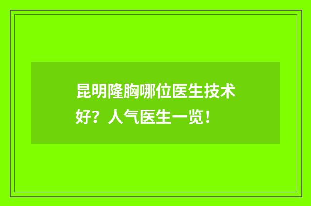 昆明隆胸哪位医生技术好？人气医生一览！