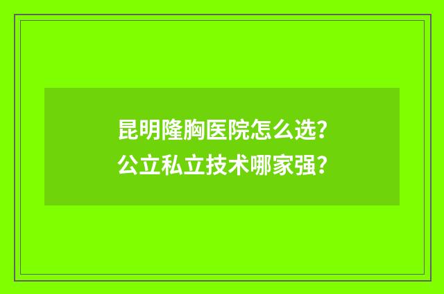 昆明隆胸医院怎么选？公立私立技术哪家强？