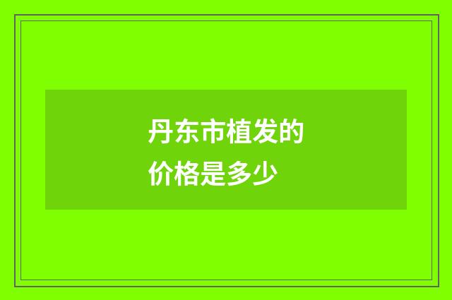 丹东市植发的价格是多少
