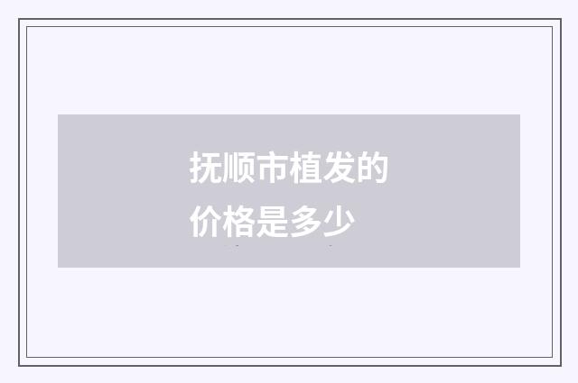 抚顺市植发的价格是多少
