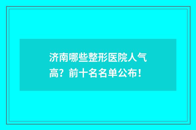济南哪些整形医院人气高？前十名名单公布！