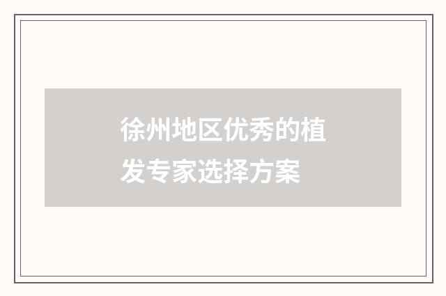 徐州地区优秀的植发专家选择方案