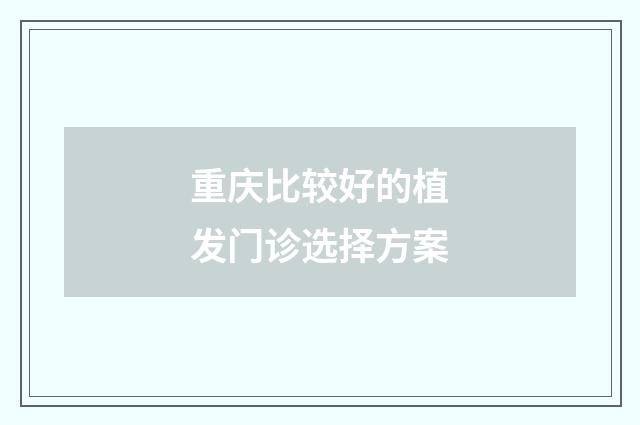 重庆比较好的植发门诊选择方案