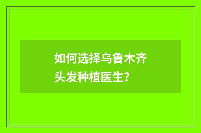 如何选择乌鲁木齐头发种植医生？
